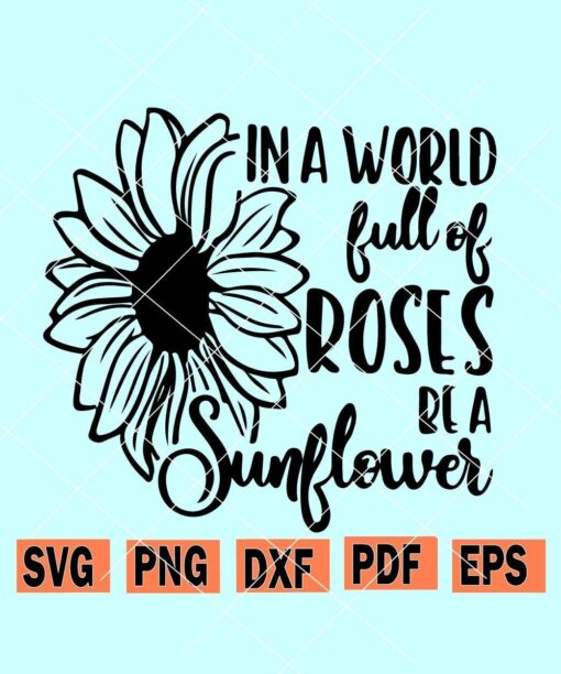 In A World Full Of Roses Be A Sunflower svg