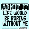 Admit it Life would be boring without me svg
