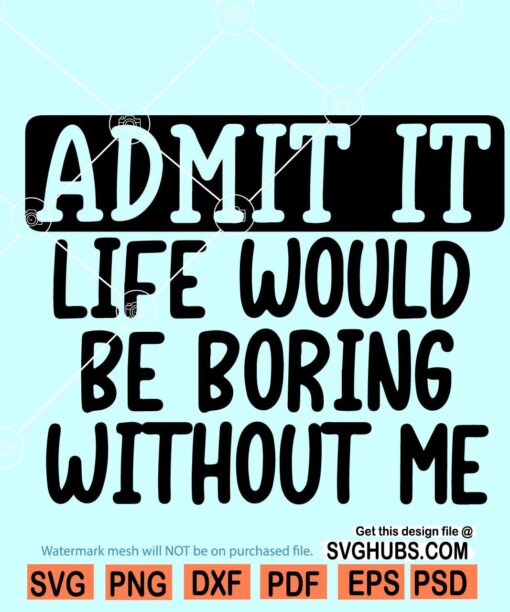 Admit it Life would be boring without me svg