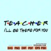 Teacher I'll be there for you Svg, Teacher friends font svg, Teacher svg file, Teacher shirt svg
