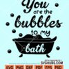 You are the bubbles to my bath svg