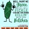 Well paint me green and call me a pickle cause I'm dillin' with you bitches svg
