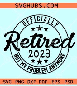 Officially Retired 2023 Svg, Not My Problem Anymore Svg, Happy Retirement SVG