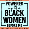 Powered by the black women before me SVG, Black Woman Shirt svg, Black History Month Svg
