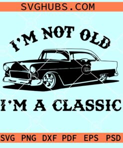 I'm Not Old I'm a Classic SVG, dad svg files, classic old car svg