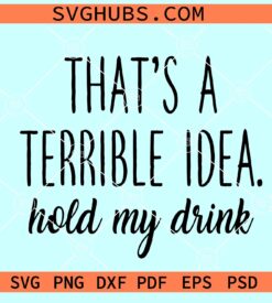 That's a terrible idea hold my drink SVG, funny drinking SVG, alcohol SVG