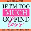 If I'm too much go find less SVG, sarcasm svg, girl empowerment svg