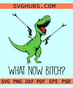 What now dinosaur SVG, T rex what now SVG, what now bitch SVG