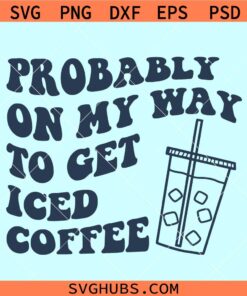 Probably on my way to get iced coffee SVG, iced coffee svg, coffee svg