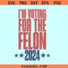 I'm Voting for the Felon 2024 svg, Donald Trump 2024 svg, Trump for president svg