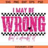 I May Be Wrong svg, Funny Sarcastic Shirt Svg, Attitude Svg, Mom Life Quotes svg