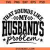 That sounds like my Husband's Problem SVG, Marriage Humor SVG, Funny Wife Shirt SVG