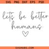 Let’s Be Better Humans SVG PNG, Kindness SVG, BE human svg