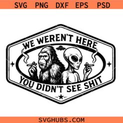 We weren't Here You Didn't see Shit Bigfoot Alien SVG