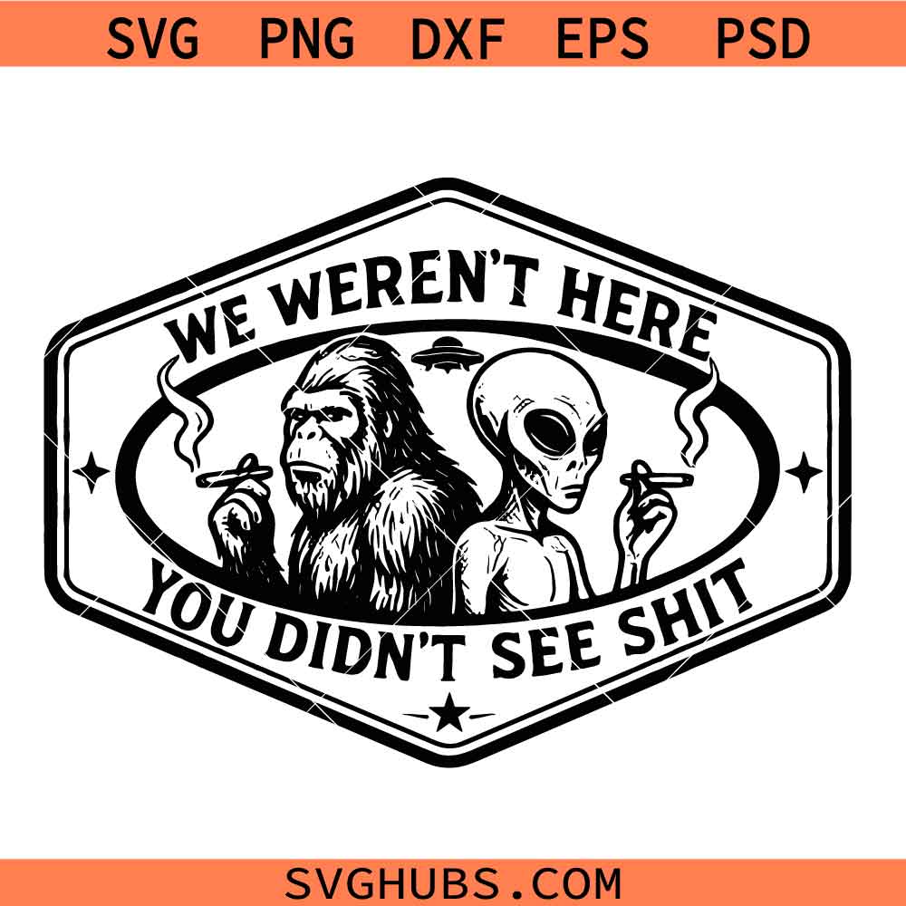 We weren't Here You Didn't see Shit Bigfoot Alien SVG