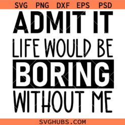 Admit It Life Would Be Boring Without Me SVG, Sarcastic Svg, Toddler Svg, Funny SVG