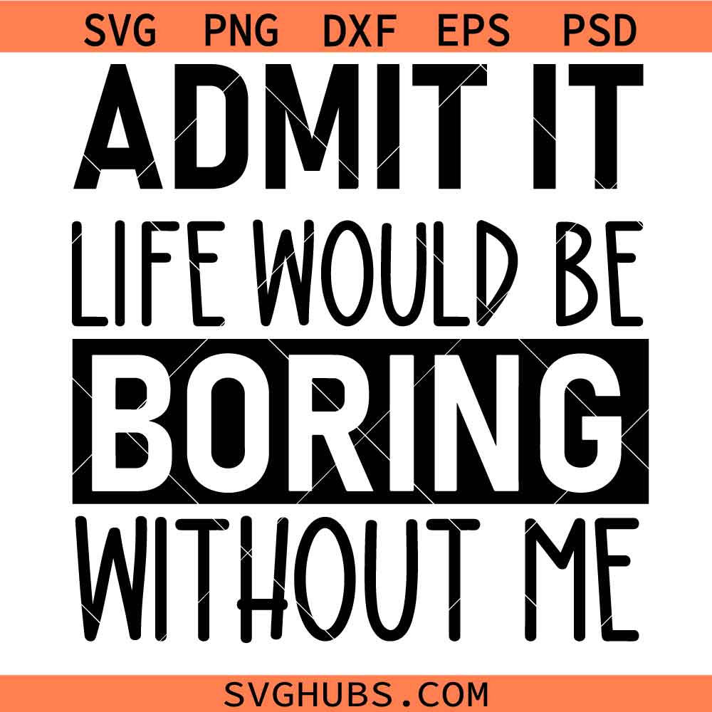 Admit It Life Would Be Boring Without Me SVG, Sarcastic Svg, Toddler Svg, Funny SVG