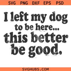 I Left My Dog To Be Here This Better Be Good SVG, Sarcastic Quote SVG, Dog Dad SVG