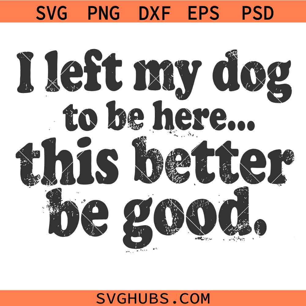I Left My Dog To Be Here This Better Be Good SVG, Sarcastic Quote SVG, Dog Dad SVG