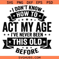 I Don't Know How to Act My Age I've Never Been This Old svg, Funny Aging Quote Birthday Humor svg