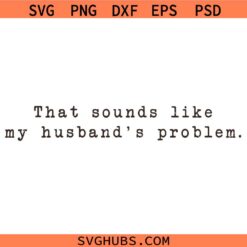 That Sounds Like My Husband's Problem SVG PNG, Funny Wife Quote svg, Sarcastic Marriage Humor svg